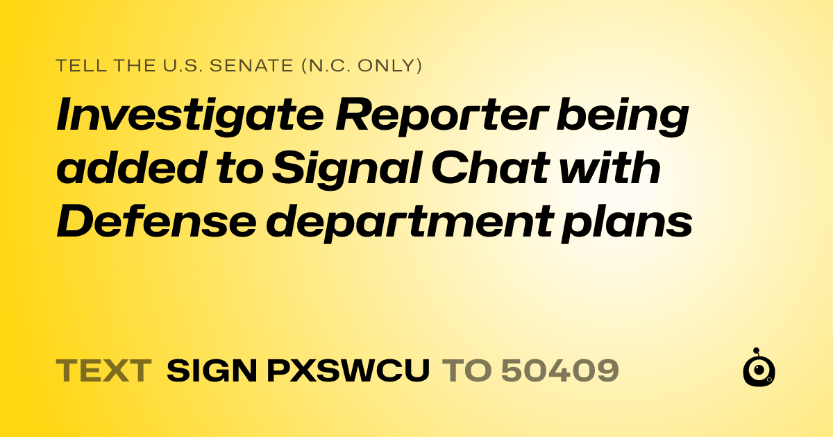 A shareable card that reads "tell the U.S. Senate (N.C. only): Investigate Reporter being added to Signal Chat with Defense department plans" followed by "text sign PXSWCU to 50409"