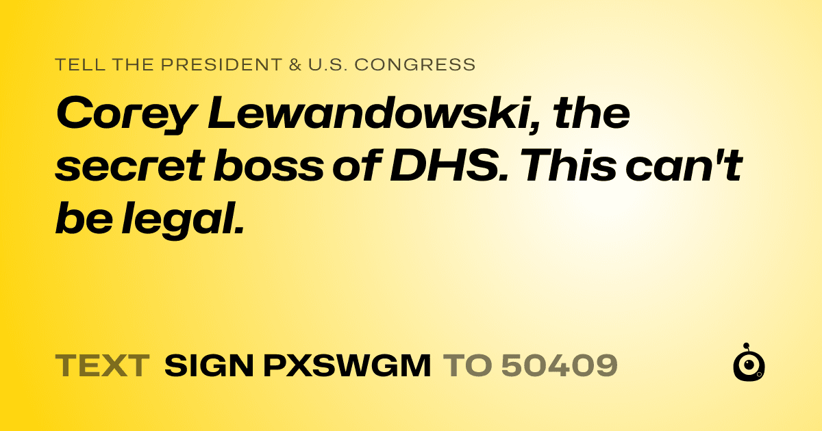 A shareable card that reads "tell the President & U.S. Congress: Corey Lewandowski, the secret boss of DHS. This can't be legal." followed by "text sign PXSWGM to 50409"