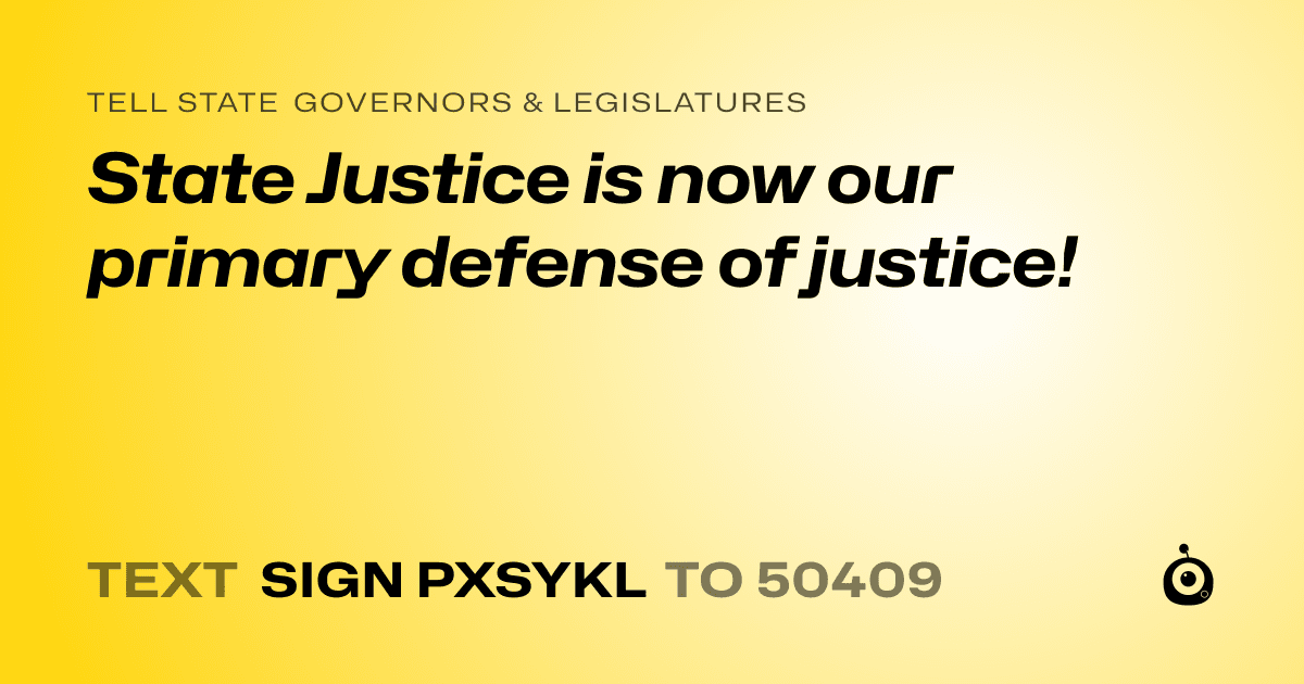 A shareable card that reads "tell State Governors & Legislatures: State Justice is now our primary defense of justice!" followed by "text sign PXSYKL to 50409"