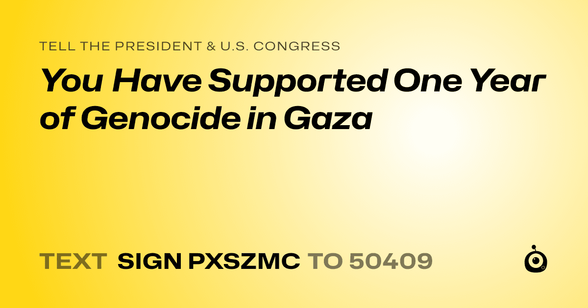 A shareable card that reads "tell the President & U.S. Congress: You Have Supported One Year of Genocide in Gaza" followed by "text sign PXSZMC to 50409"