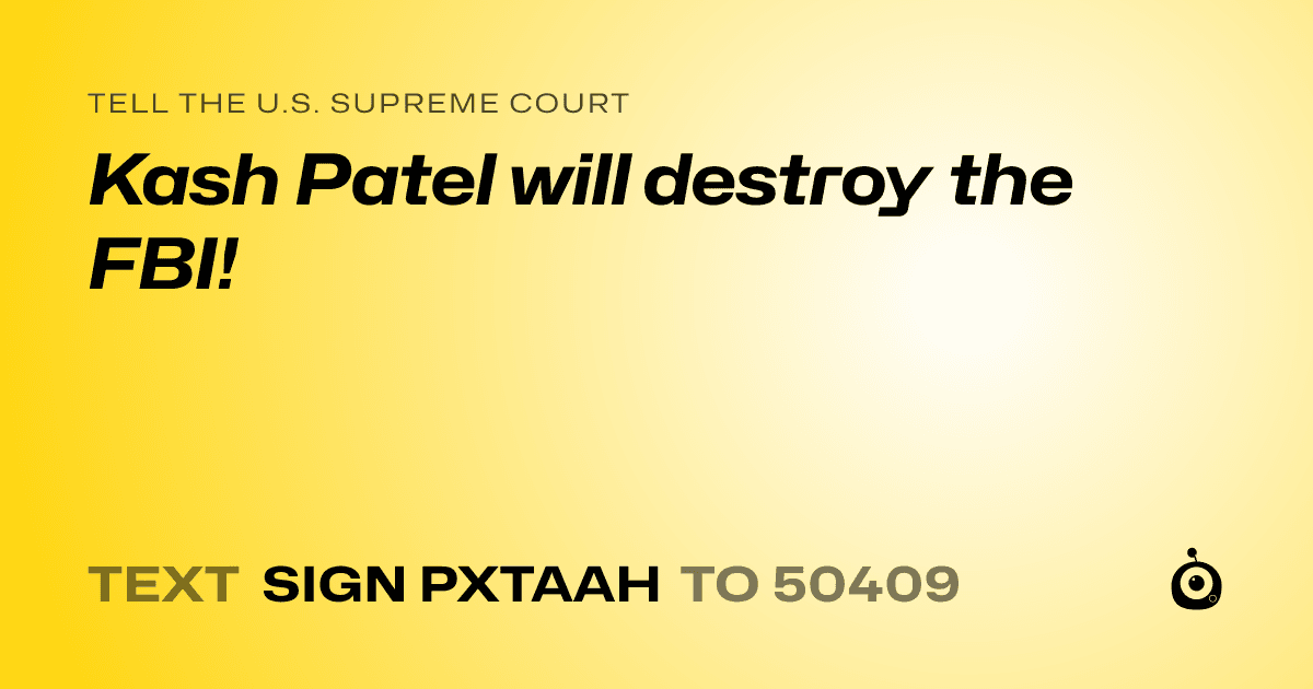 A shareable card that reads "tell the U.S. Supreme Court: Kash Patel will destroy the FBI!" followed by "text sign PXTAAH to 50409"