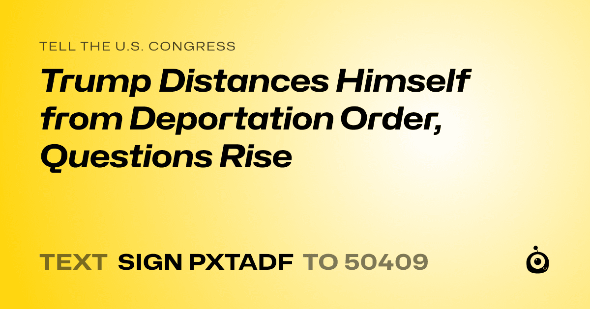 A shareable card that reads "tell the U.S. Congress: Trump Distances Himself from Deportation Order, Questions Rise" followed by "text sign PXTADF to 50409"
