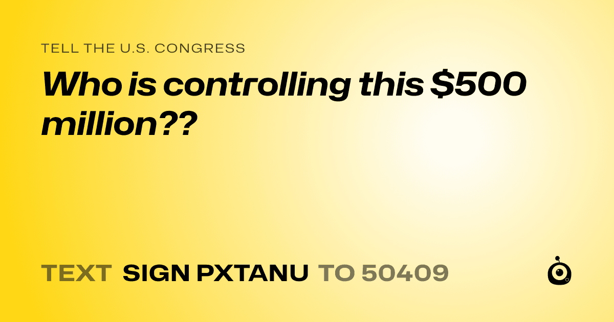 A shareable card that reads "tell the U.S. Congress: Who is controlling this $500 million??" followed by "text sign PXTANU to 50409"