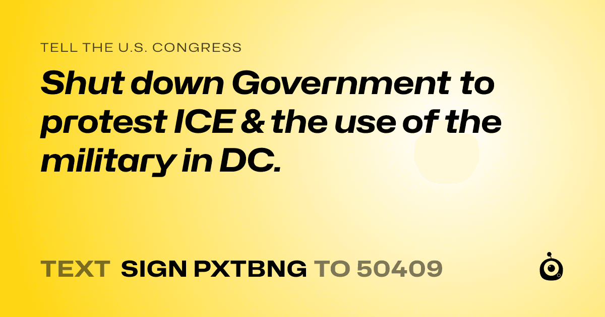 A shareable card that reads "tell the U.S. Congress: Shut down Government to protest ICE & the use of the military in DC." followed by "text sign PXTBNG to 50409"