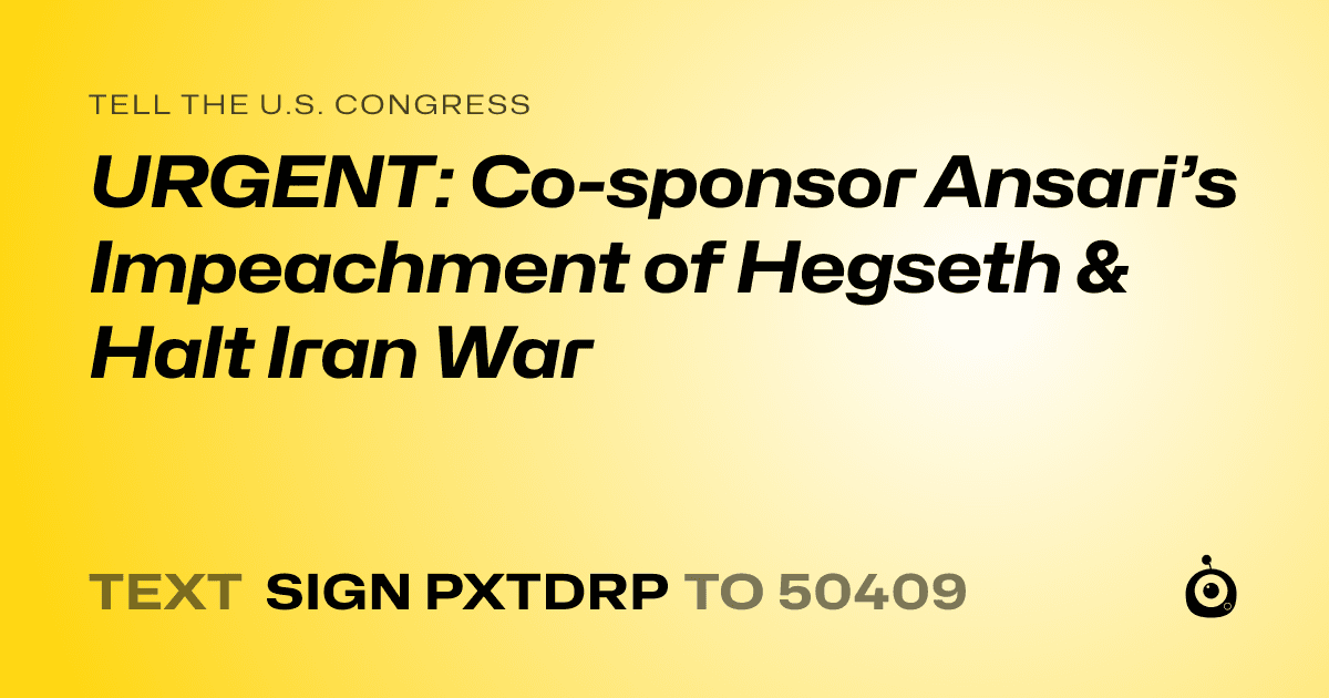 A shareable card that reads "tell the U.S. Congress: URGENT: Co-sponsor Ansari’s Impeachment of Hegseth & Halt Iran War" followed by "text sign PXTDRP to 50409"