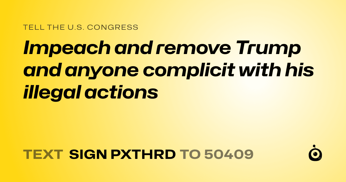 A shareable card that reads "tell the U.S. Congress: Impeach and remove Trump and anyone complicit with his illegal actions" followed by "text sign PXTHRD to 50409"