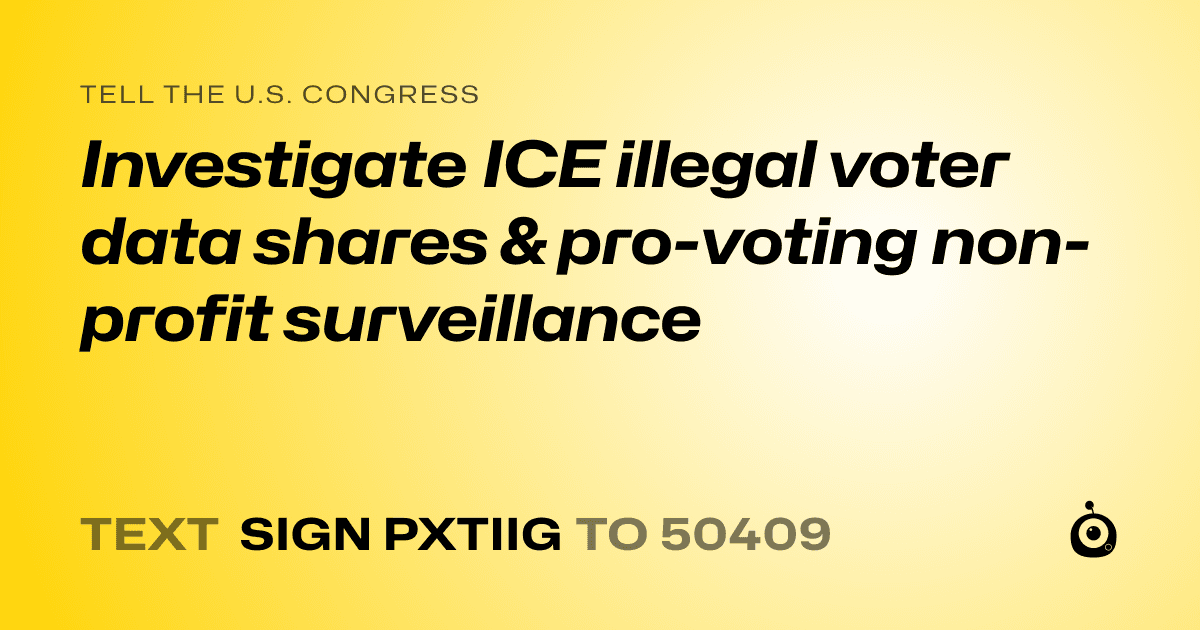 A shareable card that reads "tell the U.S. Congress: Investigate ICE illegal voter data shares & pro-voting non-profit surveillance" followed by "text sign PXTIIG to 50409"