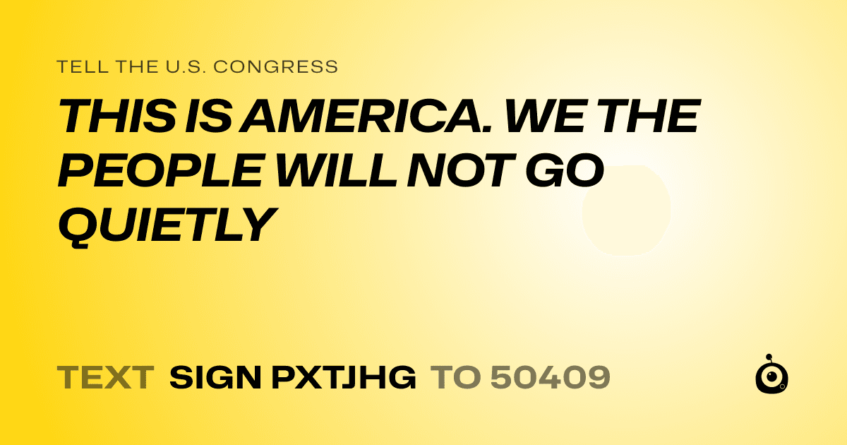 A shareable card that reads "tell the U.S. Congress: THIS IS AMERICA. WE THE PEOPLE WILL NOT GO QUIETLY" followed by "text sign PXTJHG to 50409"