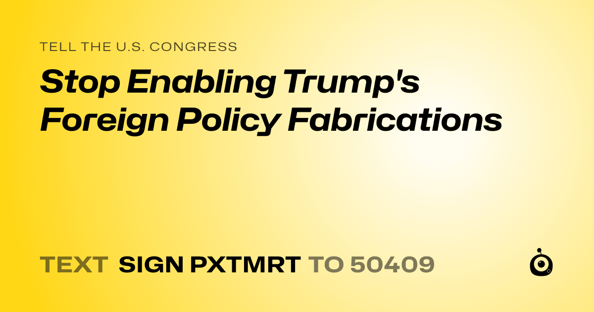 A shareable card that reads "tell the U.S. Congress: Stop Enabling Trump's Foreign Policy Fabrications" followed by "text sign PXTMRT to 50409"