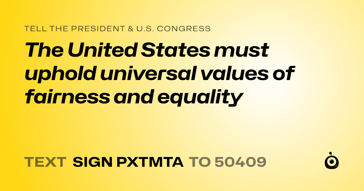 A shareable card that reads "tell the President & U.S. Congress: The United States must uphold universal values of fairness and equality" followed by "text sign PXTMTA to 50409"