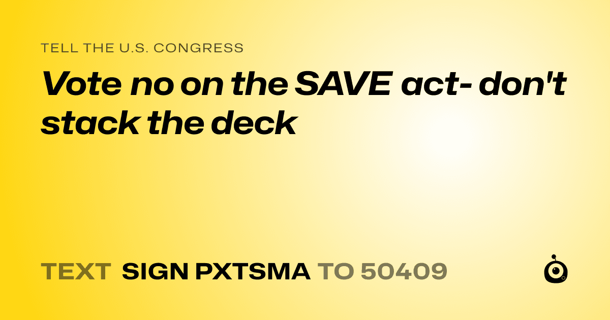 A shareable card that reads "tell the U.S. Congress: Vote no on the SAVE act- don't stack the deck" followed by "text sign PXTSMA to 50409"