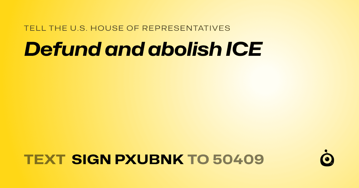 A shareable card that reads "tell the U.S. House of Representatives: Defund and abolish ICE" followed by "text sign PXUBNK to 50409"