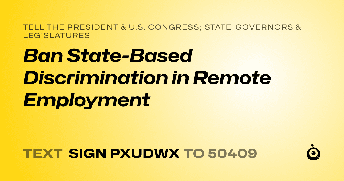 A shareable card that reads "tell the President & U.S. Congress; State Governors & Legislatures: Ban State-Based Discrimination in Remote Employment" followed by "text sign PXUDWX to 50409"