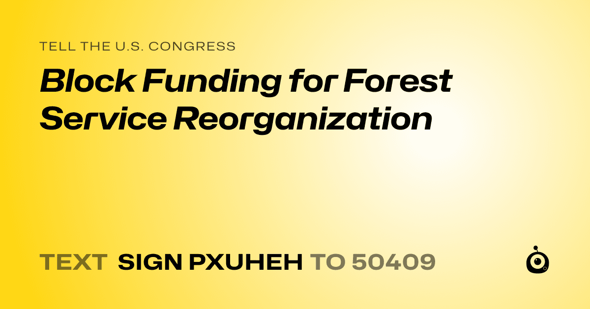 A shareable card that reads "tell the U.S. Congress: Block Funding for Forest Service Reorganization" followed by "text sign PXUHEH to 50409"