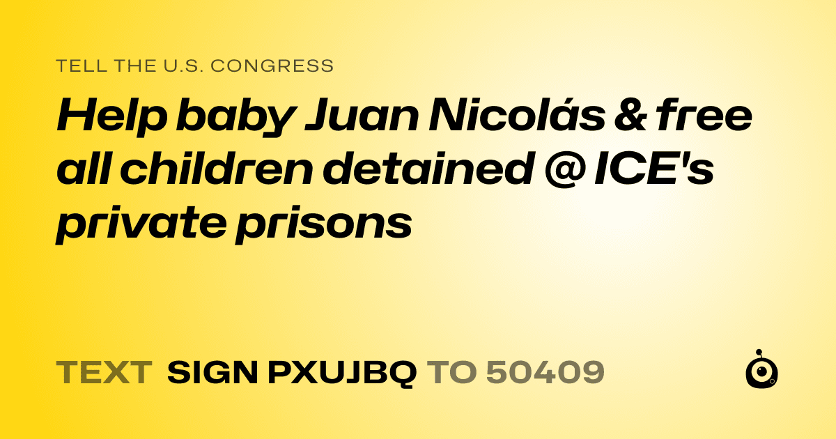 A shareable card that reads "tell the U.S. Congress: Help baby Juan Nicolás & free all children detained @ ICE's private prisons" followed by "text sign PXUJBQ to 50409"