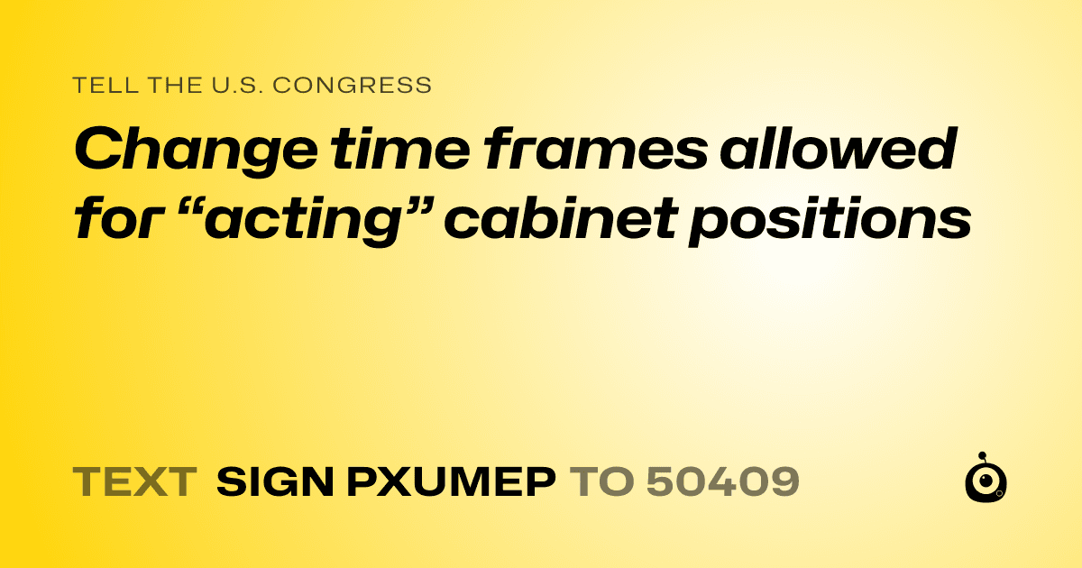 A shareable card that reads "tell the U.S. Congress: Change time frames  allowed for “acting” cabinet positions" followed by "text sign PXUMEP to 50409"