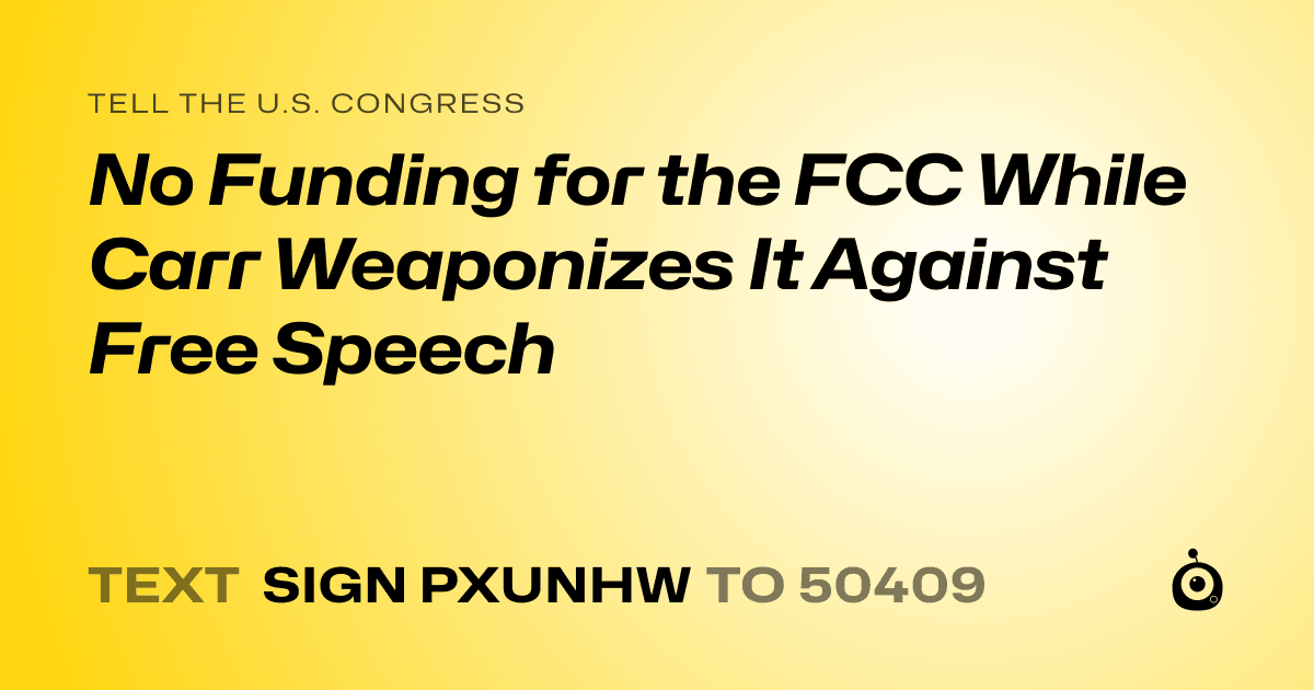 A shareable card that reads "tell the U.S. Congress: No Funding for the FCC While Carr Weaponizes It Against Free Speech" followed by "text sign PXUNHW to 50409"