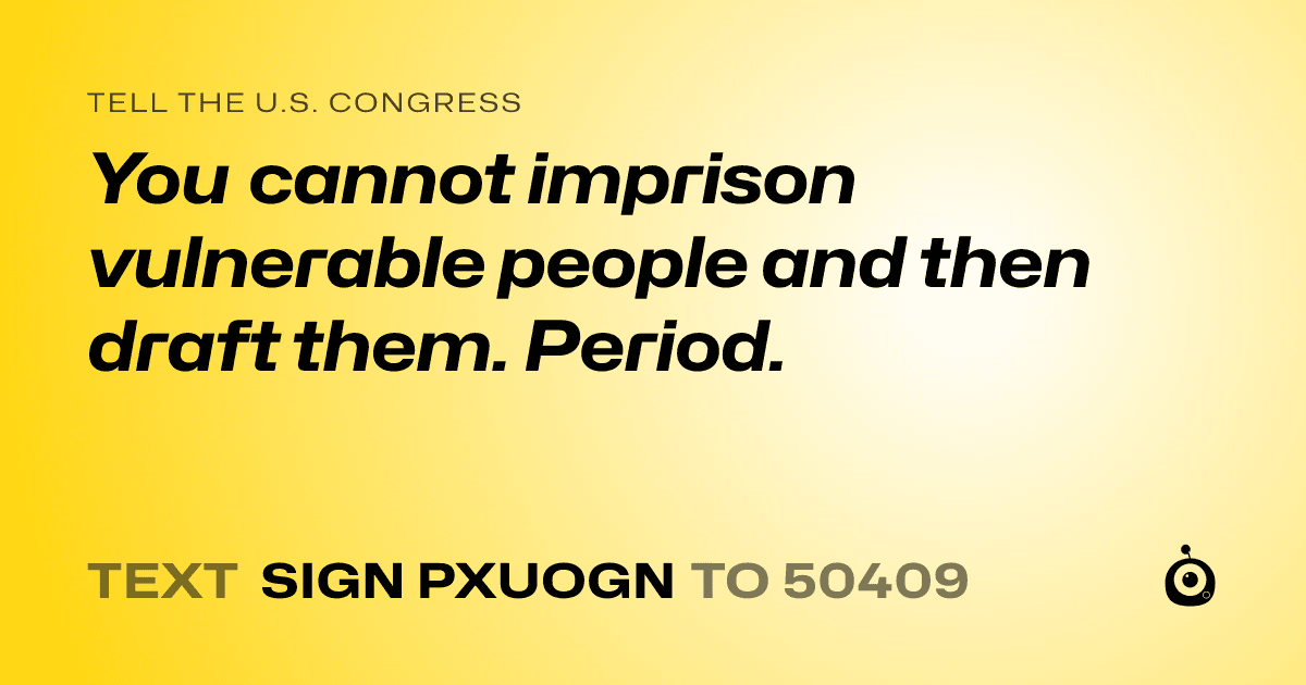 A shareable card that reads "tell the U.S. Congress: You cannot imprison vulnerable people and then draft them. Period." followed by "text sign PXUOGN to 50409"