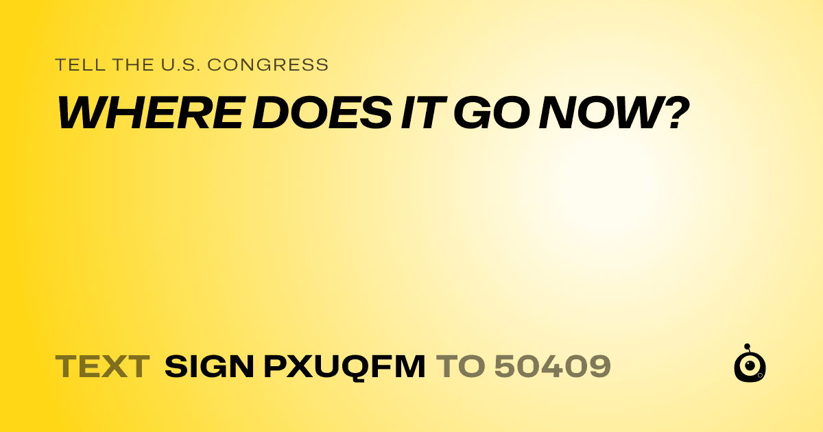 A shareable card that reads "tell the U.S. Congress: WHERE DOES IT GO NOW?" followed by "text sign PXUQFM to 50409"
