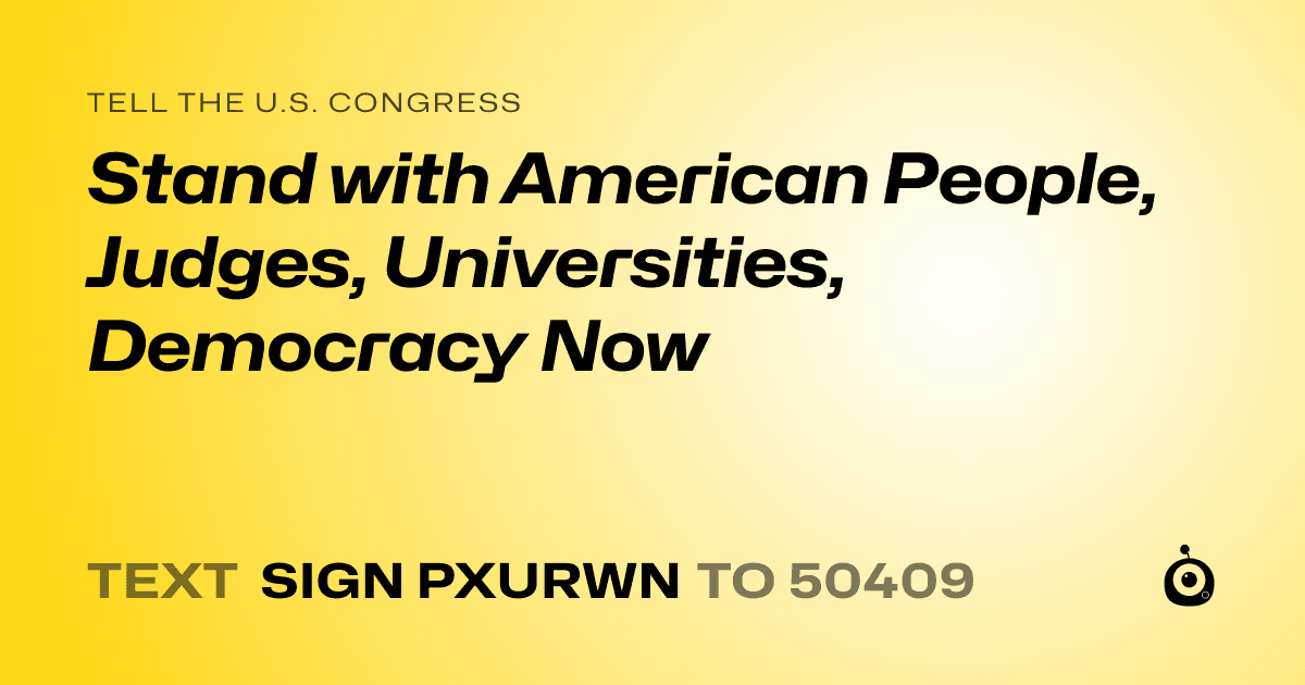 A shareable card that reads "tell the U.S. Congress: Stand with American People, Judges, Universities, Democracy Now" followed by "text sign PXURWN to 50409"