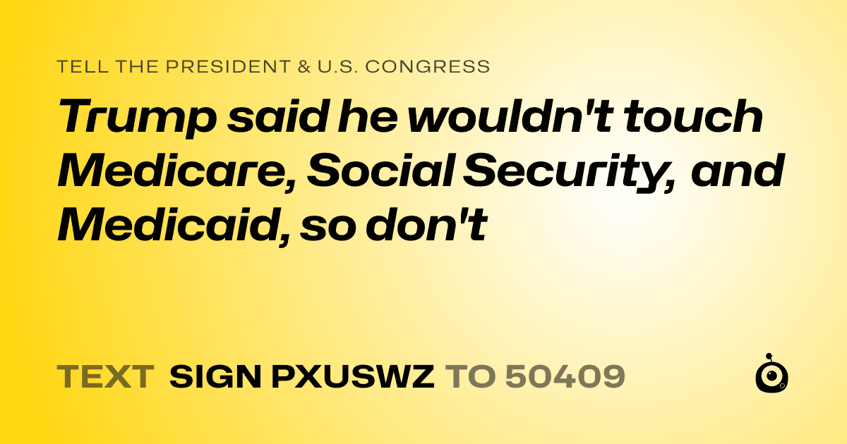 A shareable card that reads "tell the President & U.S. Congress: Trump said he wouldn't touch Medicare, Social Security, and Medicaid, so don't" followed by "text sign PXUSWZ to 50409"