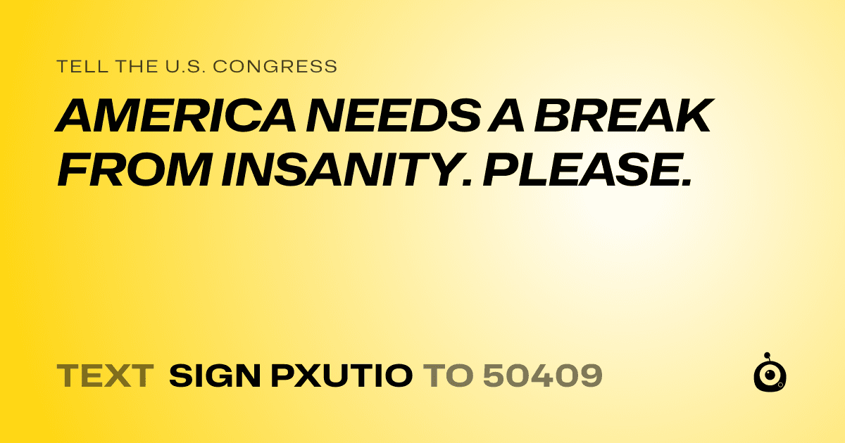 A shareable card that reads "tell the U.S. Congress: AMERICA NEEDS A BREAK FROM INSANITY. PLEASE." followed by "text sign PXUTIO to 50409"