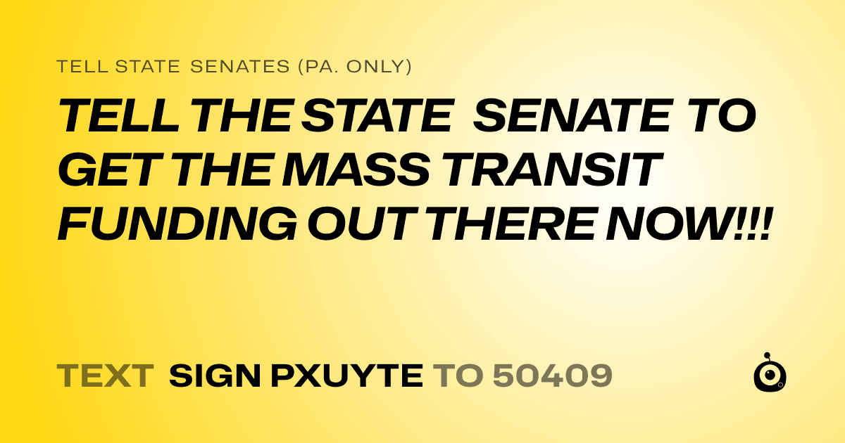 A shareable card that reads "tell State Senates (Pa. only): TELL THE STATE SENATE TO GET THE MASS TRANSIT FUNDING OUT THERE NOW!!!" followed by "text sign PXUYTE to 50409"