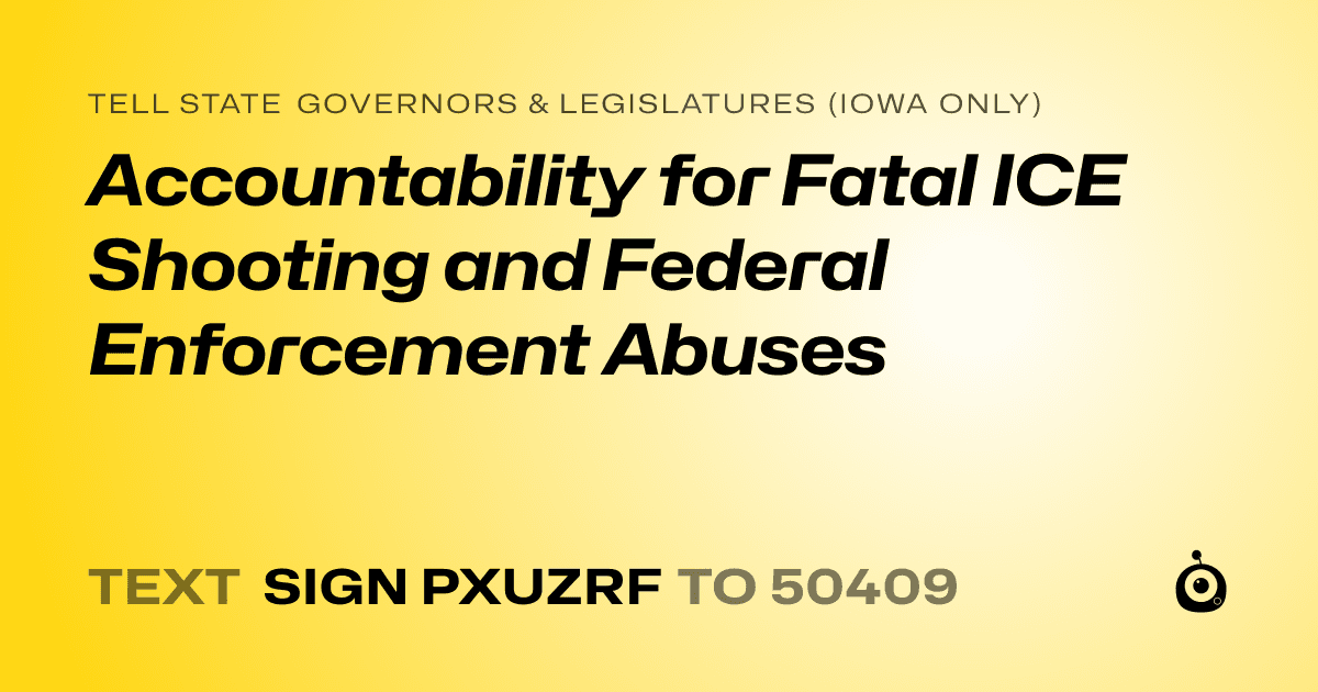 A shareable card that reads "tell State Governors & Legislatures (Iowa only): Accountability for Fatal ICE Shooting and Federal Enforcement Abuses" followed by "text sign PXUZRF to 50409"