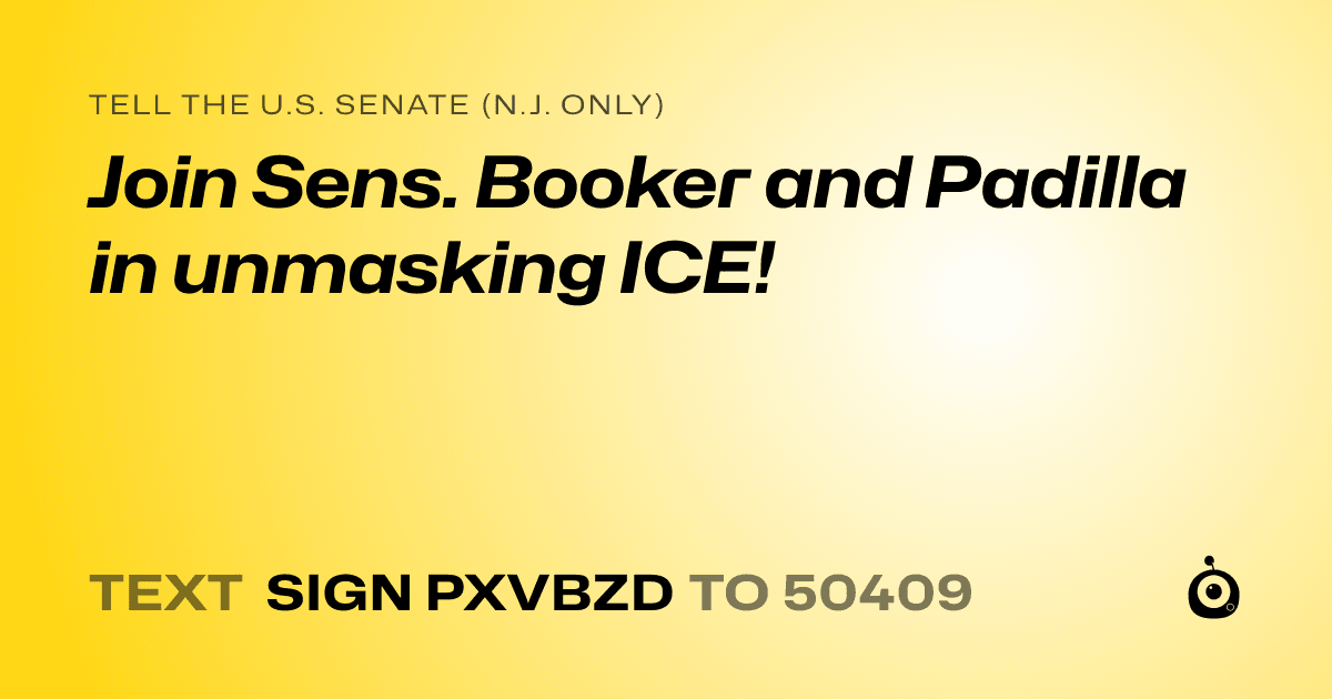 A shareable card that reads "tell the U.S. Senate (N.J. only): Join Sens. Booker and Padilla in unmasking ICE!" followed by "text sign PXVBZD to 50409"