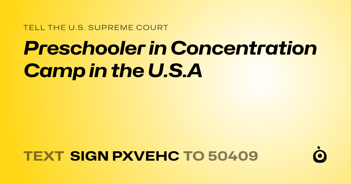 A shareable card that reads "tell the U.S. Supreme Court: Preschooler in Concentration Camp in the U.S.A" followed by "text sign PXVEHC to 50409"