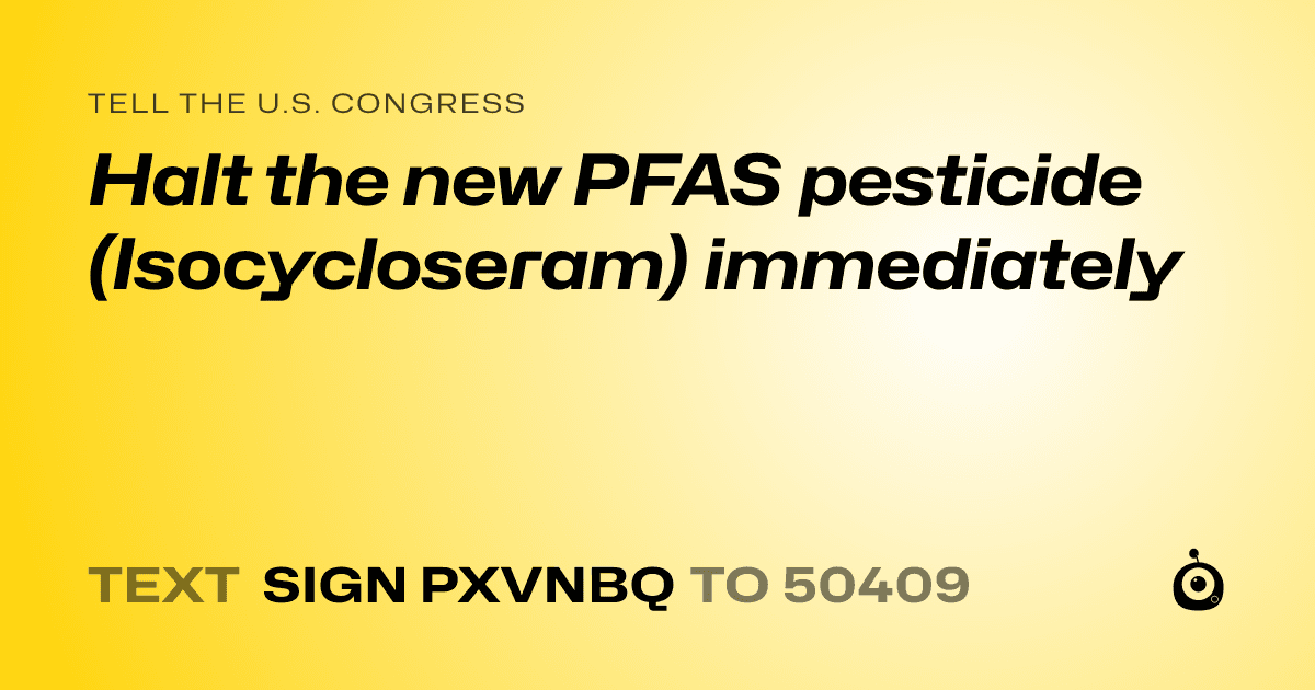 A shareable card that reads "tell the U.S. Congress: Halt the new PFAS pesticide (Isocycloseram) immediately" followed by "text sign PXVNBQ to 50409"