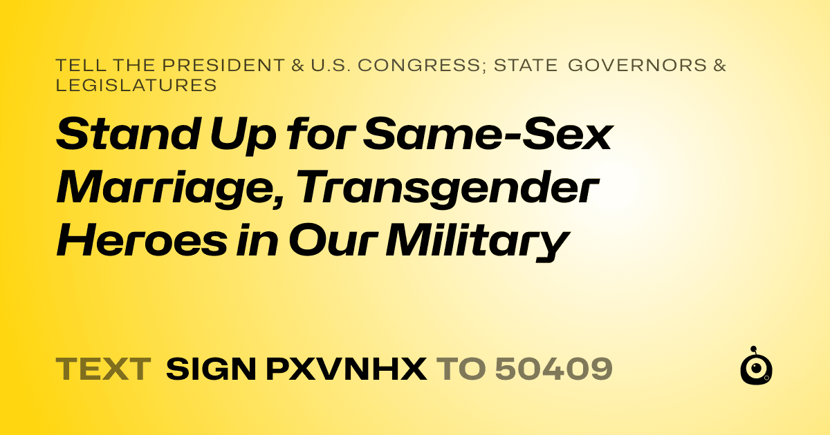 A shareable card that reads "tell the President & U.S. Congress; State Governors & Legislatures: Stand Up for Same-Sex Marriage, Transgender Heroes in Our Military" followed by "text sign PXVNHX to 50409"