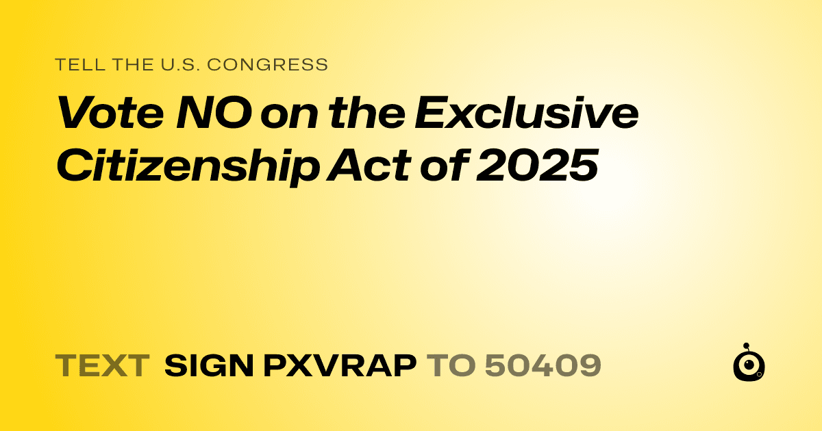 A shareable card that reads "tell the U.S. Congress: Vote NO on the Exclusive Citizenship Act of 2025" followed by "text sign PXVRAP to 50409"