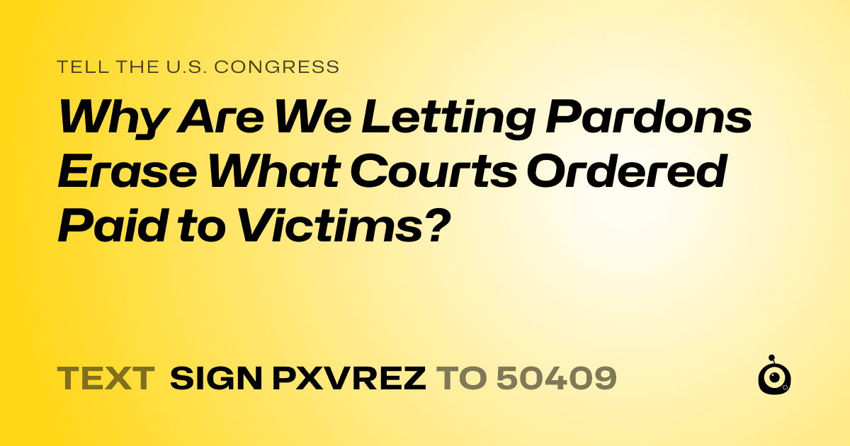 A shareable card that reads "tell the U.S. Congress: Why Are We Letting Pardons Erase What Courts Ordered Paid to Victims?" followed by "text sign PXVREZ to 50409"