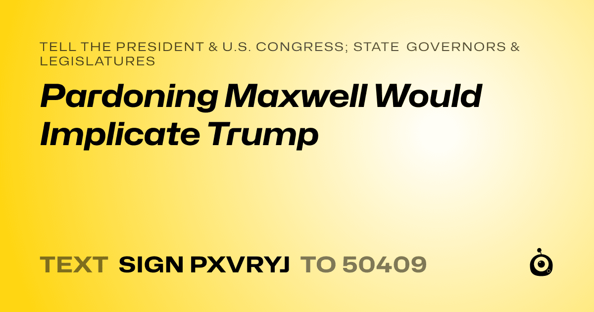 A shareable card that reads "tell the President & U.S. Congress; State Governors & Legislatures: Pardoning Maxwell Would Implicate Trump" followed by "text sign PXVRYJ to 50409"