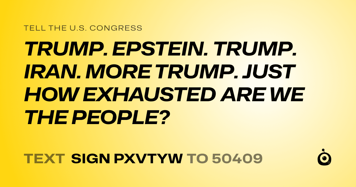 A shareable card that reads "tell the U.S. Congress: TRUMP. EPSTEIN. TRUMP. IRAN. MORE TRUMP. JUST HOW EXHAUSTED ARE WE THE PEOPLE?" followed by "text sign PXVTYW to 50409"