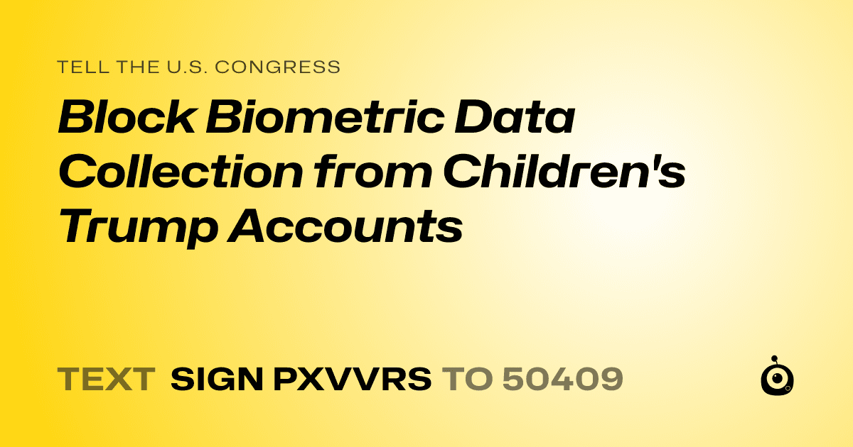 A shareable card that reads "tell the U.S. Congress: Block Biometric Data Collection from Children's Trump Accounts" followed by "text sign PXVVRS to 50409"