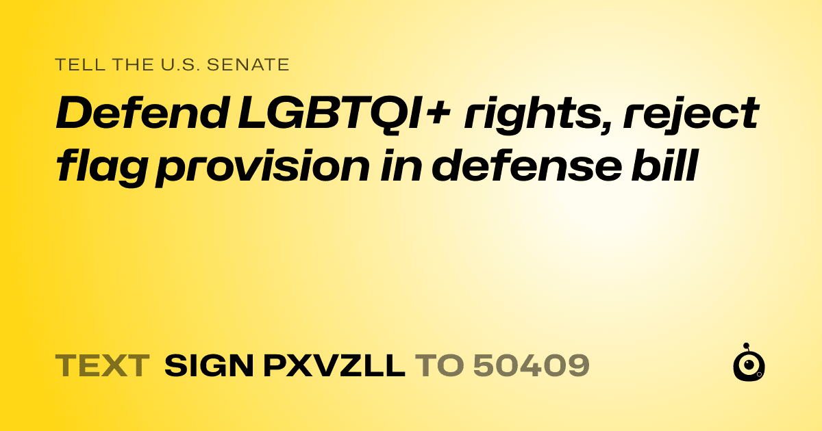 A shareable card that reads "tell the U.S. Senate: Defend LGBTQI+ rights, reject flag provision in defense bill" followed by "text sign PXVZLL to 50409"