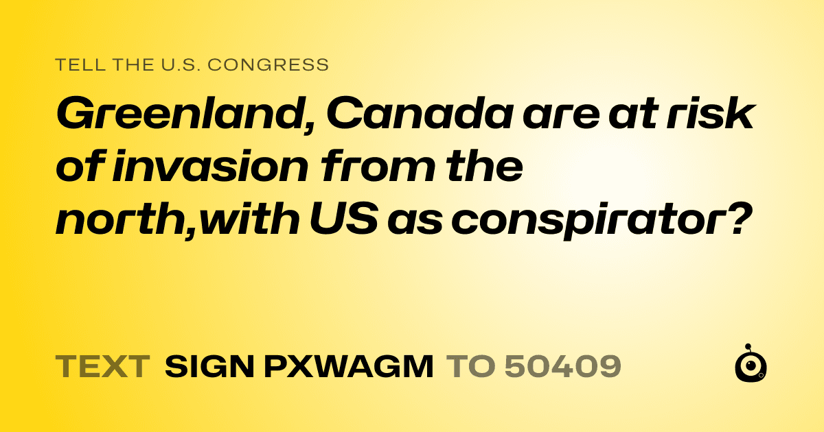 A shareable card that reads "tell the U.S. Congress: Greenland, Canada are at risk of invasion from the north,with US as conspirator?" followed by "text sign PXWAGM to 50409"