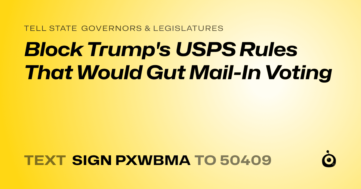 A shareable card that reads "tell State Governors & Legislatures: Block Trump's USPS Rules That Would Gut Mail-In Voting" followed by "text sign PXWBMA to 50409"