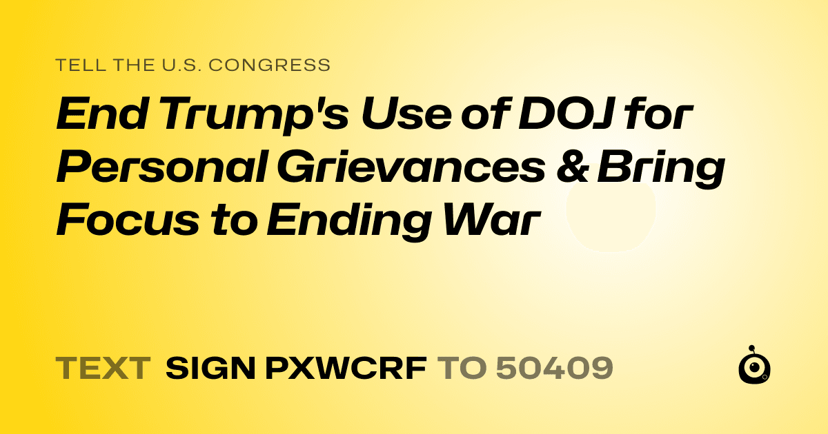A shareable card that reads "tell the U.S. Congress: End Trump's Use of DOJ for Personal Grievances & Bring Focus to Ending War" followed by "text sign PXWCRF to 50409"