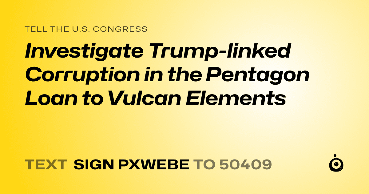 A shareable card that reads "tell the U.S. Congress: Investigate Trump-linked Corruption in the Pentagon Loan to Vulcan Elements" followed by "text sign PXWEBE to 50409"