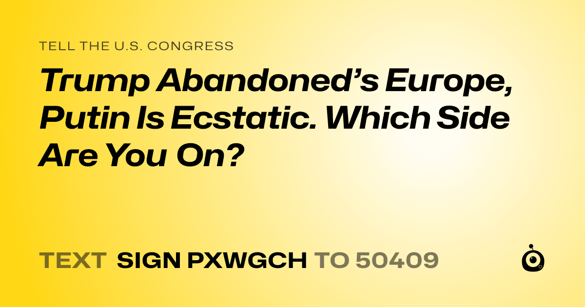 A shareable card that reads "tell the U.S. Congress: Trump Abandoned’s Europe, Putin Is Ecstatic.
Which Side Are You On?" followed by "text sign PXWGCH to 50409"