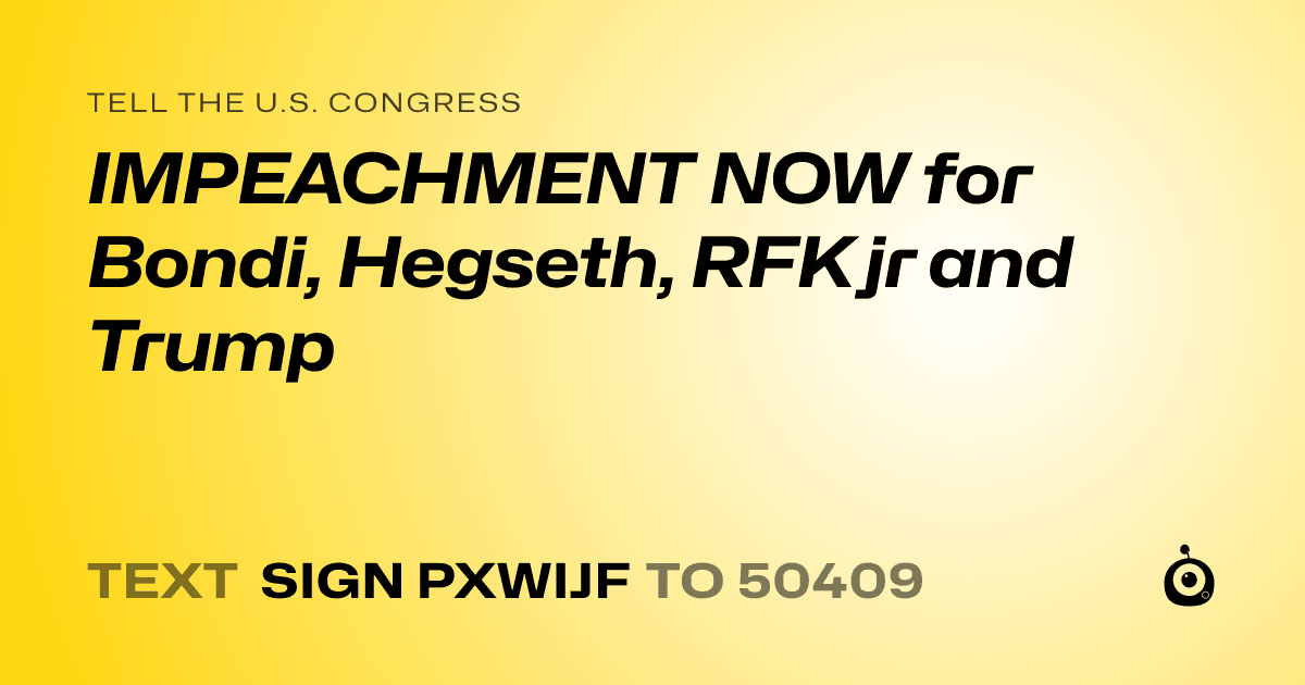 A shareable card that reads "tell the U.S. Congress: IMPEACHMENT NOW for Bondi, Hegseth, RFK jr and Trump" followed by "text sign PXWIJF to 50409"