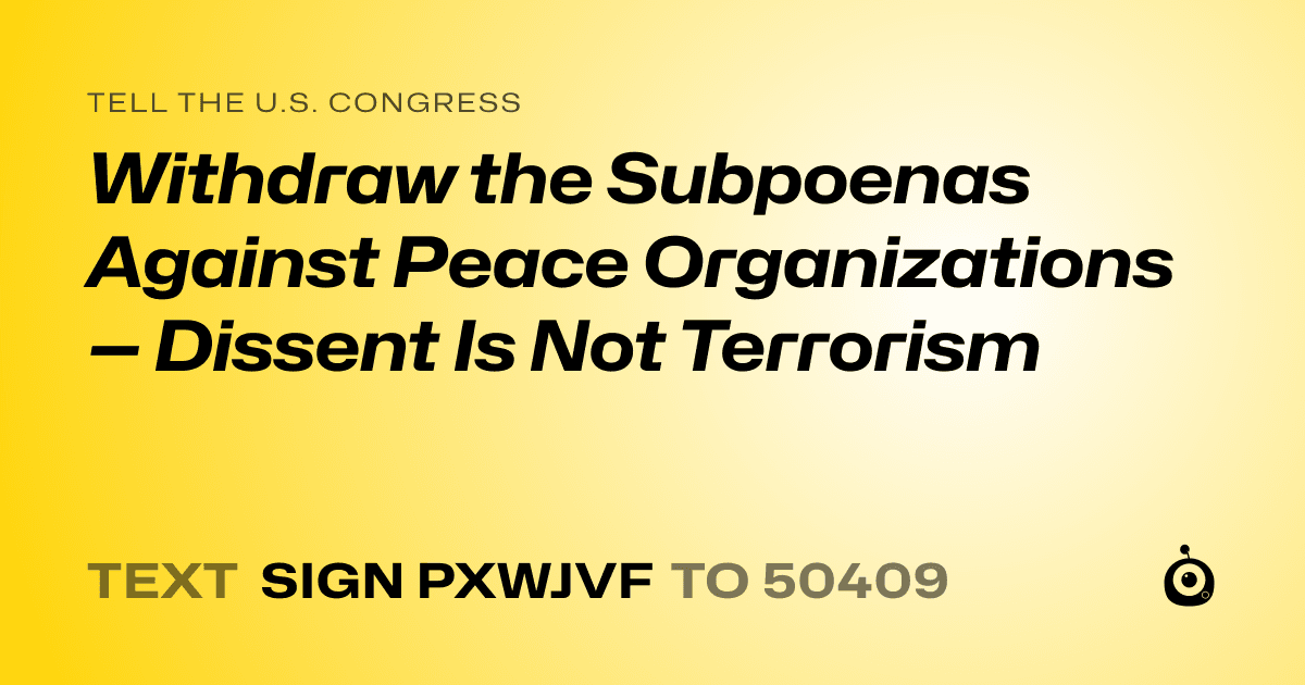 A shareable card that reads "tell the U.S. Congress: Withdraw the Subpoenas Against Peace Organizations — Dissent Is Not Terrorism" followed by "text sign PXWJVF to 50409"