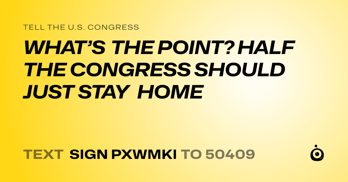 A shareable card that reads "tell the U.S. Congress: WHAT’S THE POINT? HALF THE CONGRESS SHOULD JUST STAY HOME" followed by "text sign PXWMKI to 50409"