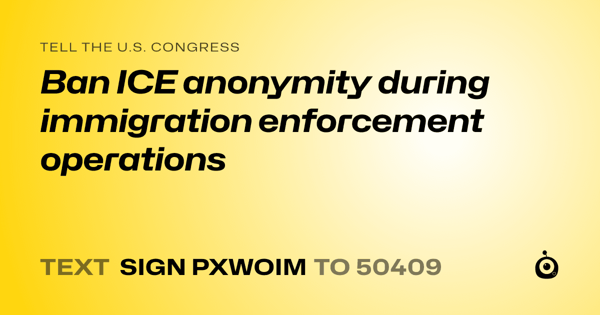 A shareable card that reads "tell the U.S. Congress: Ban ICE anonymity during immigration enforcement operations" followed by "text sign PXWOIM to 50409"