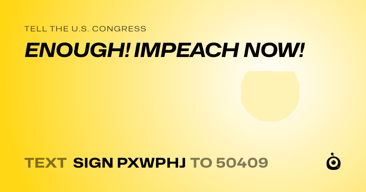 A shareable card that reads "tell the U.S. Congress: ENOUGH! IMPEACH NOW!" followed by "text sign PXWPHJ to 50409"