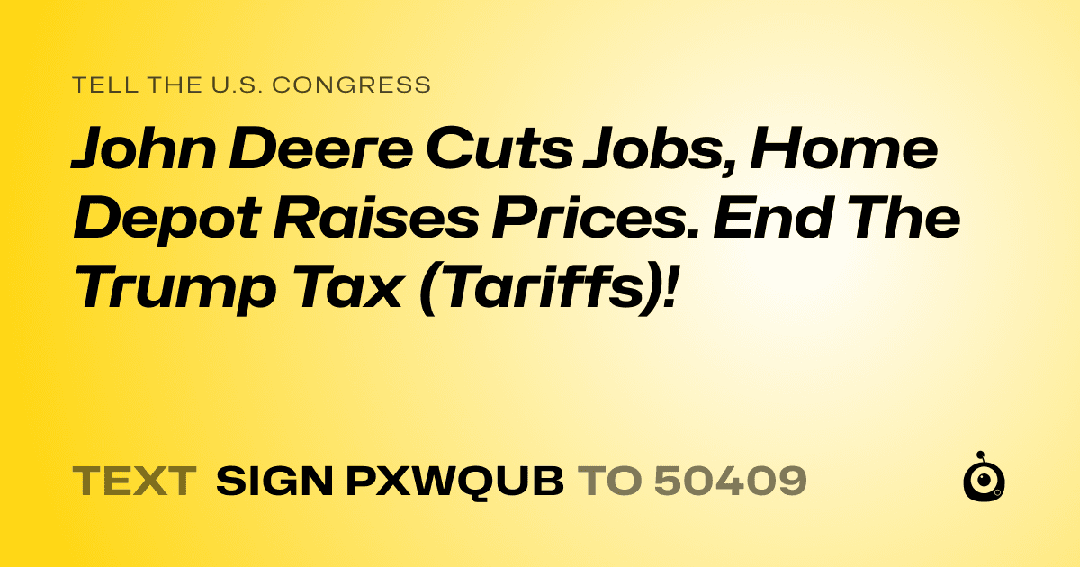A shareable card that reads "tell the U.S. Congress: John Deere Cuts Jobs, Home Depot Raises Prices. End The Trump Tax (Tariffs)!" followed by "text sign PXWQUB to 50409"
