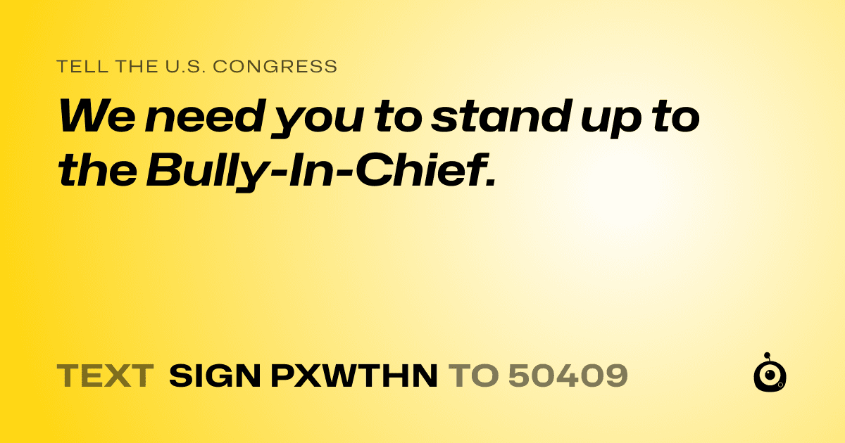 A shareable card that reads "tell the U.S. Congress: We need you to stand up to the Bully-In-Chief." followed by "text sign PXWTHN to 50409"